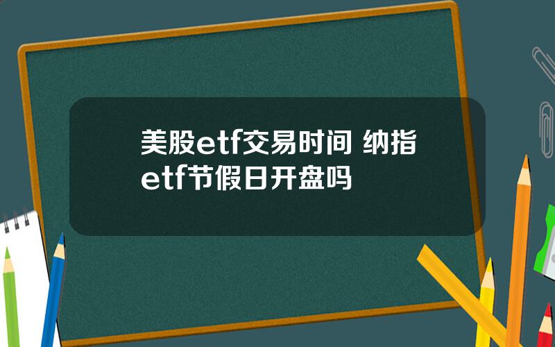 美股etf交易时间 纳指etf节假日开盘吗